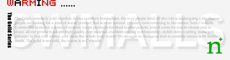 The Gelid: extremely cold weather; in our northern hemisphere, the way people fend off the cold is undergoing a big change, people are looking for a kind of warm product that is more natural, greener, even returning to the nature; here Cwmalls Commodity launches a series of natural, warm products-fur lined leather jackets, trench coats for you to choose and to share; all our products adopts high quality, top material, excellent sewing workmanship, stylish stereo cutting, make you different in this cold winter, and make the whole body warm! We struggle to change so that to combine nature with human needs. The gelid is not cold, the warm is in Cwmalls! 